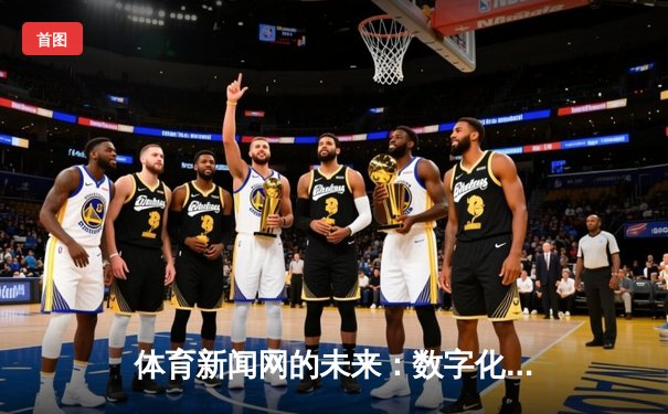体育新闻网的未来：数字化时代下的传播变革与用户体验升级