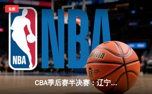 CBA季后赛半决赛：辽宁本钢逆转广东华南虎，郭艾伦关键三分锁定胜局