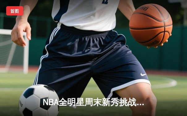 NBA全明星周末新秀挑战赛：新星闪耀，未来可期