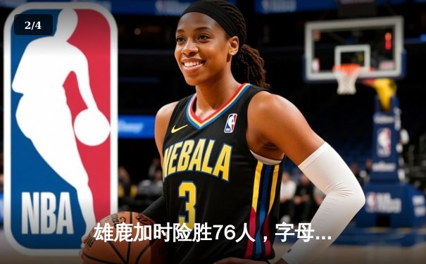 雄鹿加时险胜76人，字母哥32+11+7统治攻防，恩比德空砍29+14 - 2