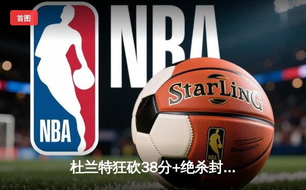 杜兰特狂砍38分+绝杀封盖 太阳加时险胜掘金终结对手七连胜