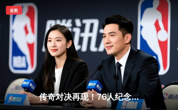 传奇对决再现！76人纪念赛致敬艾弗森，恩比德砍40分率队险胜篮网