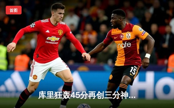 库里狂轰45分再创三分神迹，勇士加时险胜绿衫军重返榜首